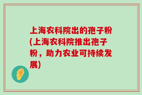 上海农科院出的孢子粉(上海农科院推出孢子粉，助力农业可持续发展)