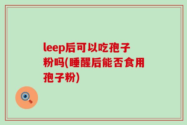 leep后可以吃孢子粉吗(睡醒后能否食用孢子粉)