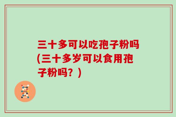 三十多可以吃孢子粉吗(三十多岁可以食用孢子粉吗？)