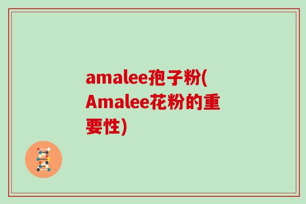 amalee孢子粉(Amalee花粉的重要性)