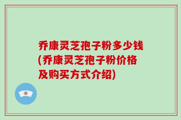 乔康灵芝孢子粉多少钱(乔康灵芝孢子粉价格及购买方式介绍)