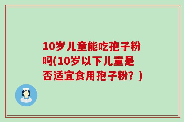 10岁儿童能吃孢子粉吗(10岁以下儿童是否适宜食用孢子粉？)