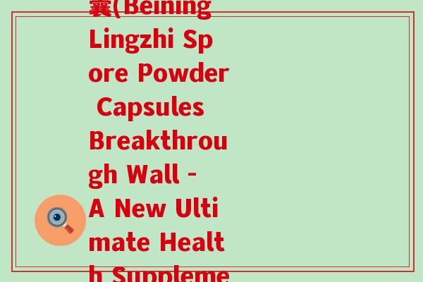 倍宁破壁灵芝孢子粉胶囊(Beining Lingzhi Spore Powder Capsules Breakthrough Wall - A New Ultimate Health Supplement)