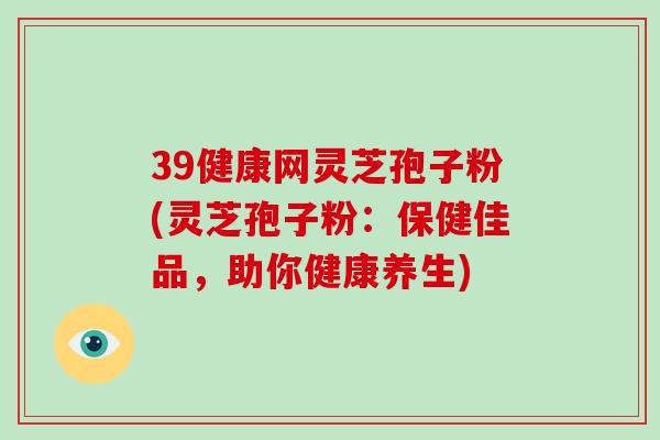 39健康网灵芝孢子粉(灵芝孢子粉：保健佳品，助你健康养生)