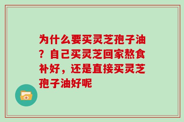 为什么要买灵芝孢子油？自己买灵芝回家熬食补好，还是直接买灵芝孢子油好呢