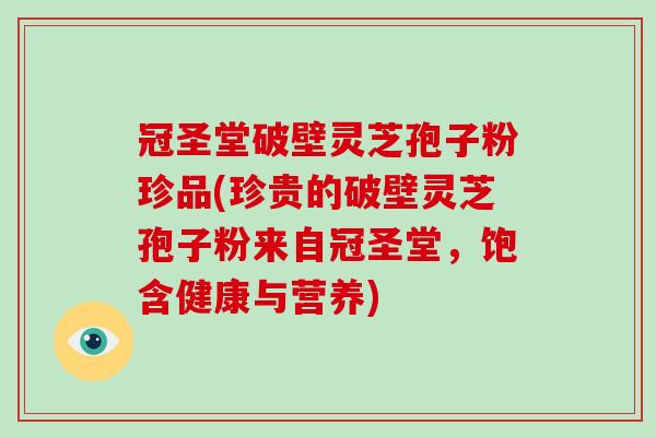 冠圣堂破壁灵芝孢子粉珍品(珍贵的破壁灵芝孢子粉来自冠圣堂，饱含健康与营养)