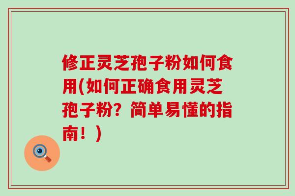 修正灵芝孢子粉如何食用(如何正确食用灵芝孢子粉？简单易懂的指南！)