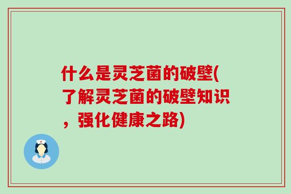 什么是灵芝菌的破壁(了解灵芝菌的破壁知识，强化健康之路)