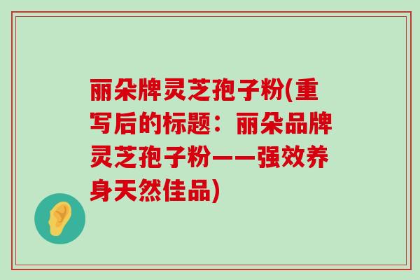 丽朵牌灵芝孢子粉(重写后的标题：丽朵品牌灵芝孢子粉——强效养身天然佳品)