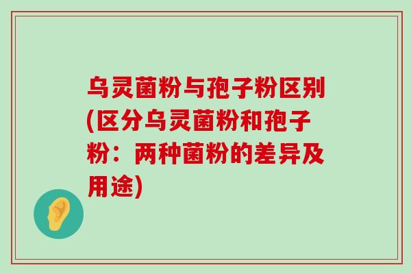 乌灵菌粉与孢子粉区别(区分乌灵菌粉和孢子粉：两种菌粉的差异及用途)