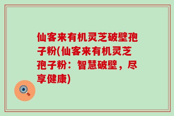 仙客来有机灵芝破壁孢子粉(仙客来有机灵芝孢子粉：智慧破壁，尽享健康)