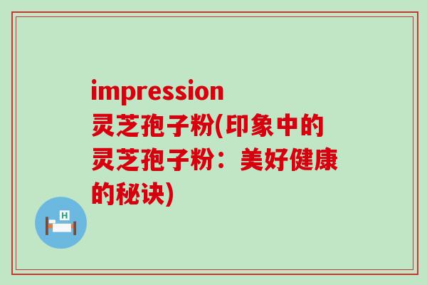 impression灵芝孢子粉(印象中的灵芝孢子粉：美好健康的秘诀)