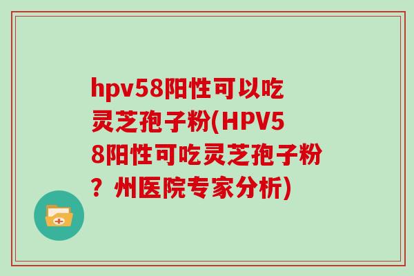 hpv58阳性可以吃灵芝孢子粉(HPV58阳性可吃灵芝孢子粉？州医院专家分析)