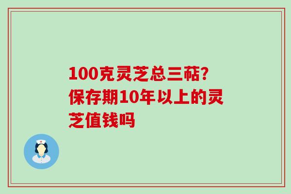 100克灵芝总三萜？保存期10年以上的灵芝值钱吗