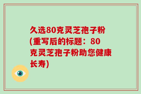 久选80克灵芝孢子粉(重写后的标题：80克灵芝孢子粉助您健康长寿)