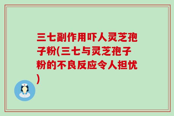 三七副作用吓人灵芝孢子粉(三七与灵芝孢子粉的不良反应令人担忧)