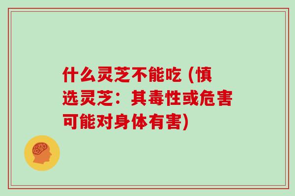 什么灵芝不能吃 (慎选灵芝：其毒性或危害可能对身体有害)