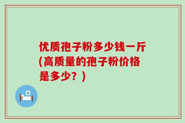 优质孢子粉多少钱一斤(高质量的孢子粉价格是多少？)