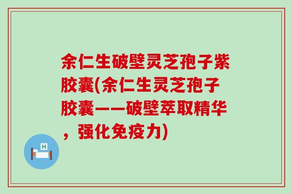 余仁生破壁灵芝孢子紫胶囊(余仁生灵芝孢子胶囊——破壁萃取精华，强化免疫力)