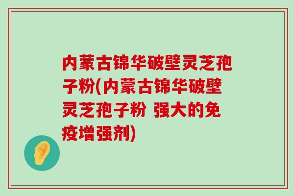 内蒙古锦华破壁灵芝孢子粉(内蒙古锦华破壁灵芝孢子粉 强大的免疫增强剂)