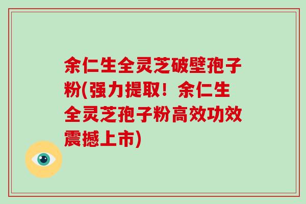 余仁生全灵芝破壁孢子粉(强力提取！余仁生全灵芝孢子粉高效功效震撼上市)