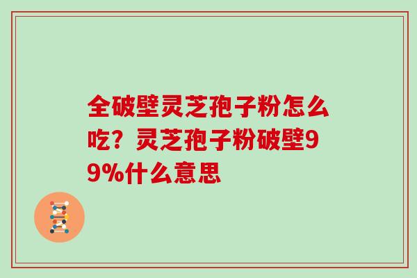 全破壁灵芝孢子粉怎么吃？灵芝孢子粉破壁99%什么意思