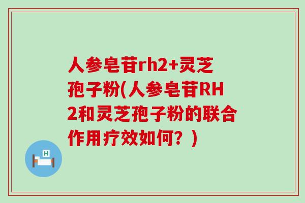 人参皂苷rh2+灵芝孢子粉(人参皂苷RH2和灵芝孢子粉的联合作用疗效如何？)