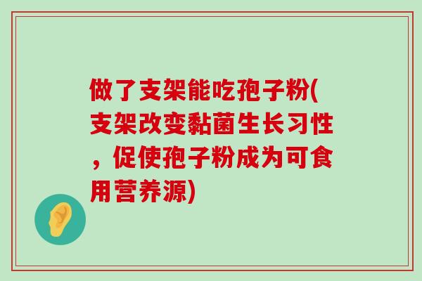 做了支架能吃孢子粉(支架改变黏菌生长习性，促使孢子粉成为可食用营养源)