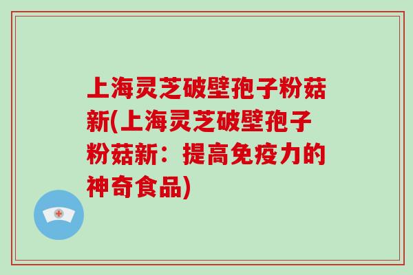 上海灵芝破壁孢子粉菇新(上海灵芝破壁孢子粉菇新：提高免疫力的神奇食品)