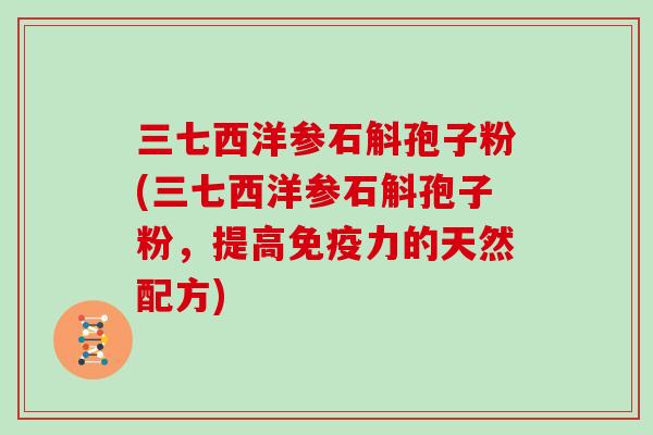 三七西洋参石斛孢子粉(三七西洋参石斛孢子粉，提高免疫力的天然配方)