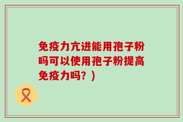 免疫力亢进能用孢子粉吗可以使用孢子粉提高免疫力吗？)