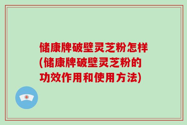 储康牌破壁灵芝粉怎样(储康牌破壁灵芝粉的功效作用和使用方法)