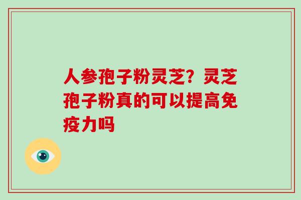 人参孢子粉灵芝？灵芝孢子粉真的可以提高免疫力吗