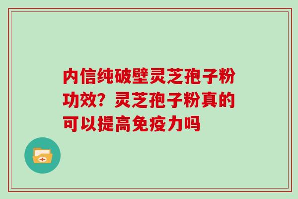 内信纯破壁灵芝孢子粉功效？灵芝孢子粉真的可以提高免疫力吗