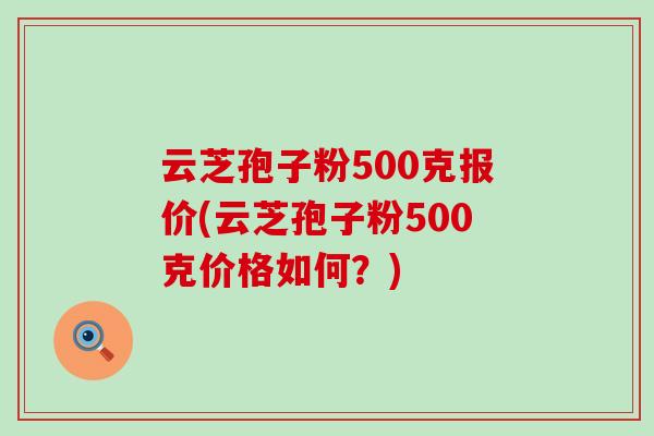 云芝孢子粉500克报价(云芝孢子粉500克价格如何？)