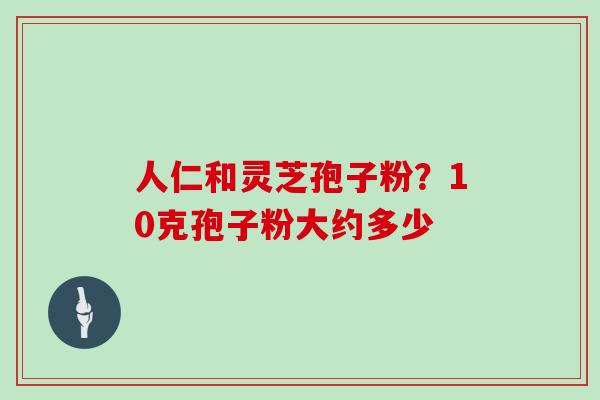 人仁和灵芝孢子粉？10克孢子粉大约多少