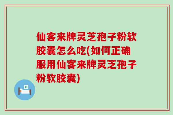 仙客来牌灵芝孢子粉软胶囊怎么吃(如何正确服用仙客来牌灵芝孢子粉软胶囊)