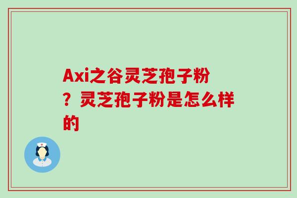 Axi之谷灵芝孢子粉？灵芝孢子粉是怎么样的