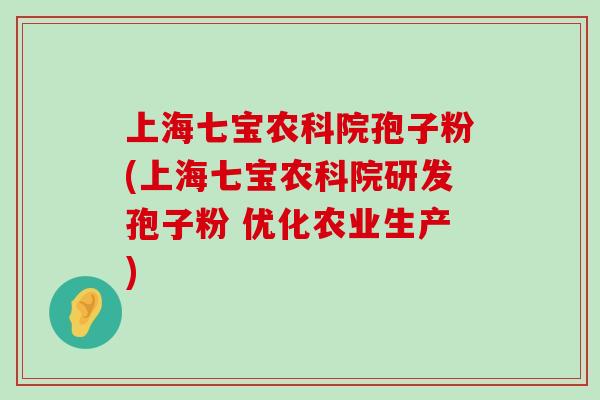 上海七宝农科院孢子粉(上海七宝农科院研发孢子粉 优化农业生产)