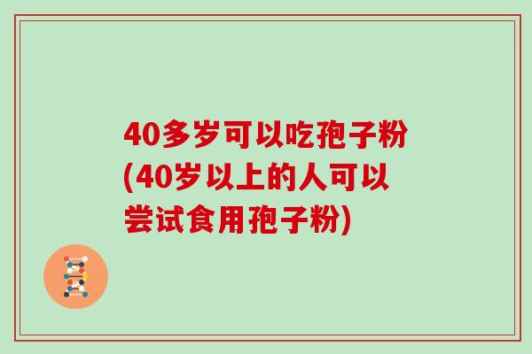 40多岁可以吃孢子粉(40岁以上的人可以尝试食用孢子粉)