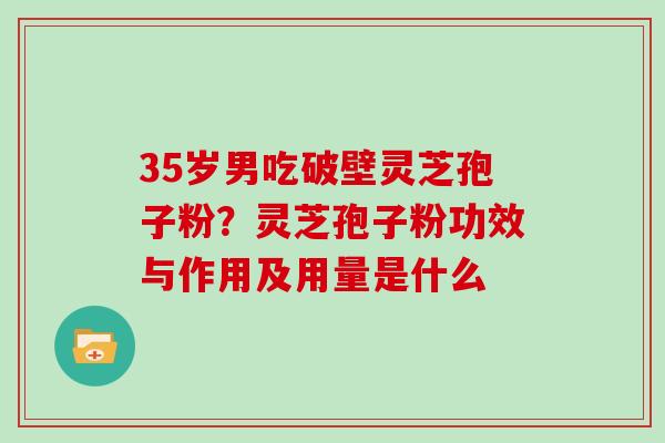 35岁男吃破壁灵芝孢子粉？灵芝孢子粉功效与作用及用量是什么