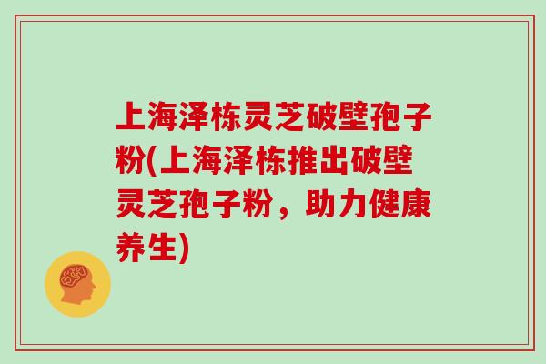 上海泽栋灵芝破壁孢子粉(上海泽栋推出破壁灵芝孢子粉，助力健康养生)