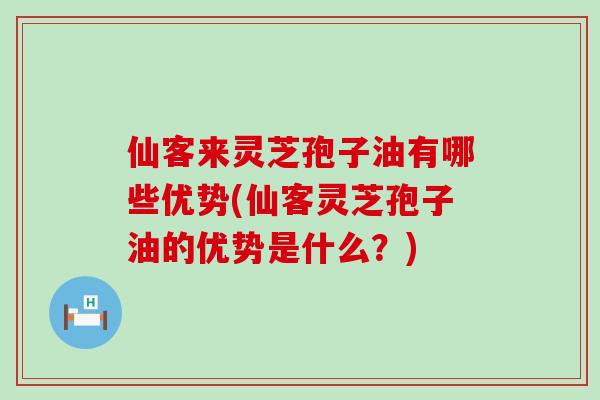 仙客来灵芝孢子油有哪些优势(仙客灵芝孢子油的优势是什么？)