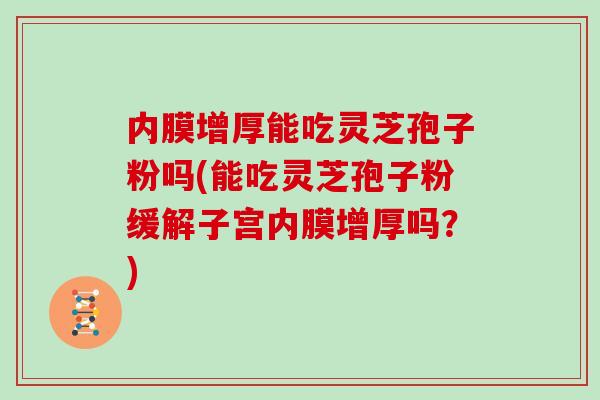 内膜增厚能吃灵芝孢子粉吗(能吃灵芝孢子粉缓解子宫内膜增厚吗？)