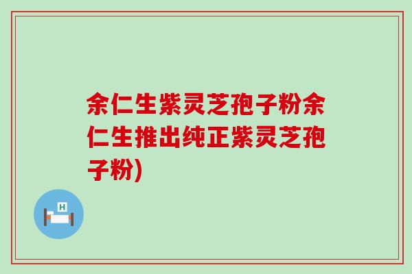 余仁生紫灵芝孢子粉余仁生推出纯正紫灵芝孢子粉)