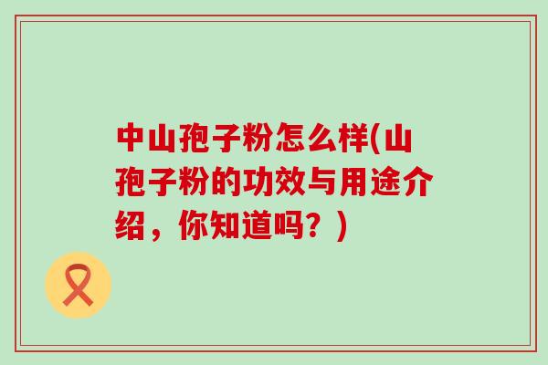 中山孢子粉怎么样(山孢子粉的功效与用途介绍，你知道吗？)