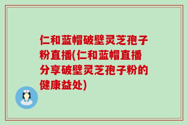 仁和蓝帽破壁灵芝孢子粉直播(仁和蓝帽直播分享破壁灵芝孢子粉的健康益处)