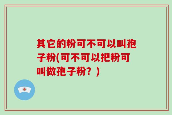 其它的粉可不可以叫孢子粉(可不可以把粉可叫做孢子粉？)