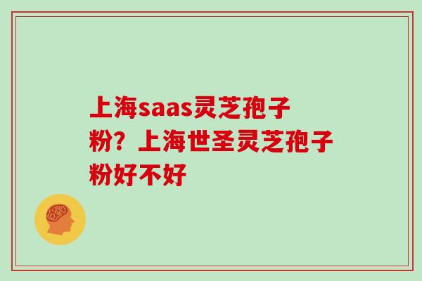 上海saas灵芝孢子粉？上海世圣灵芝孢子粉好不好