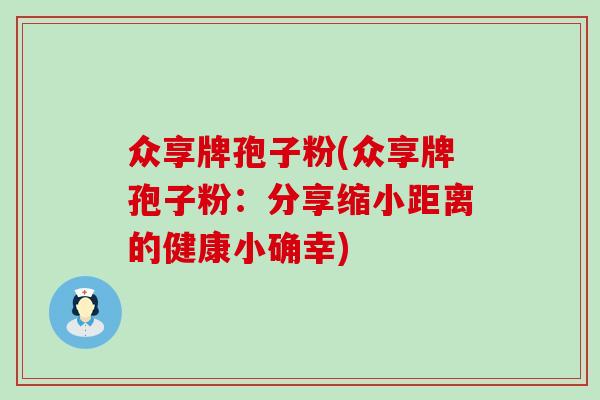 众享牌孢子粉(众享牌孢子粉：分享缩小距离的健康小确幸)